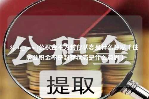 丽江公积金不为封存状态是什么意思（住房公积金不是封存状态是什么意思）